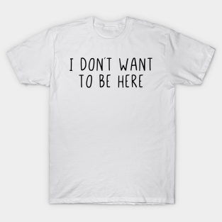 i dont want to be here t-shirts
